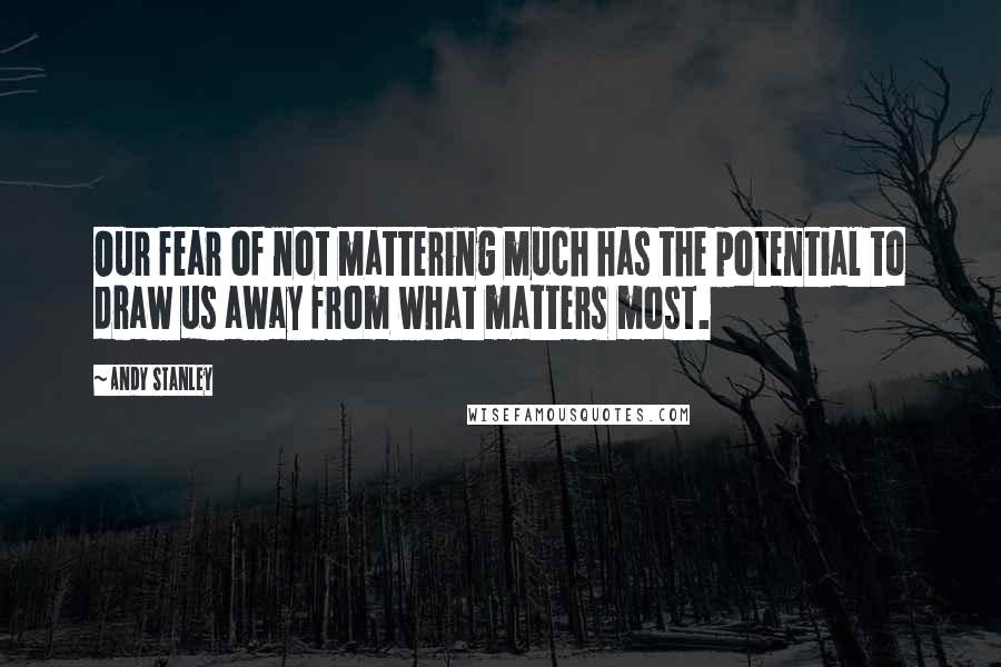 Andy Stanley Quotes: Our fear of not mattering much has the potential to draw us away from what matters most.