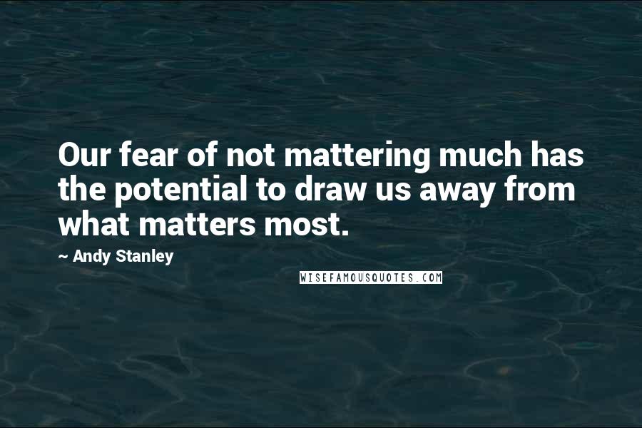 Andy Stanley Quotes: Our fear of not mattering much has the potential to draw us away from what matters most.