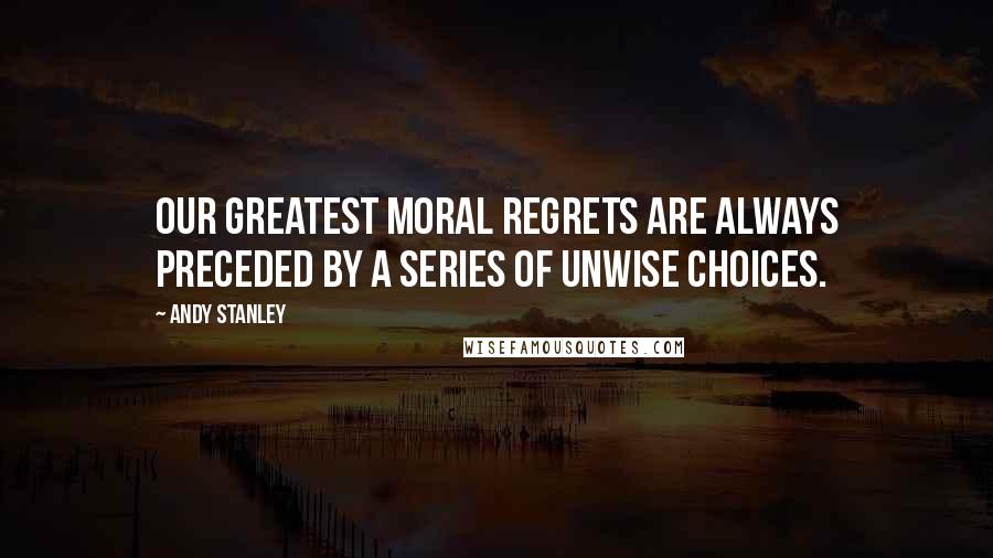 Andy Stanley Quotes: Our greatest moral regrets are always preceded by a series of unwise choices.