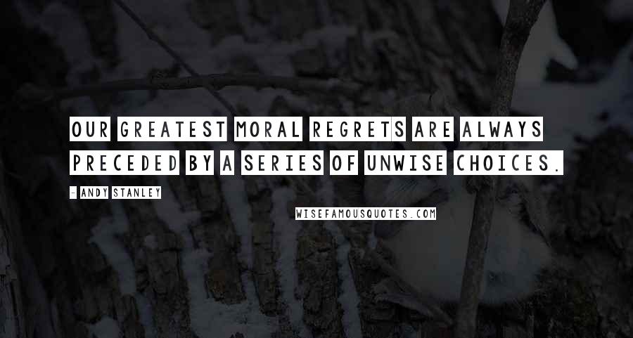 Andy Stanley Quotes: Our greatest moral regrets are always preceded by a series of unwise choices.