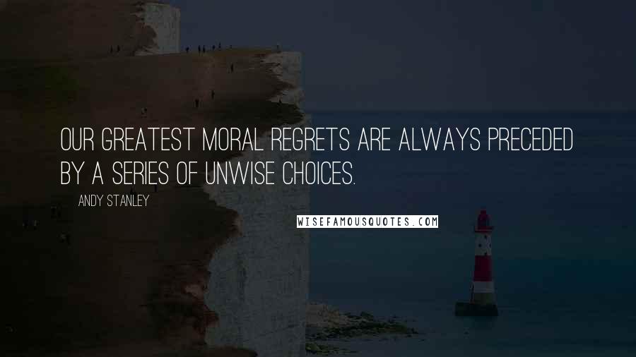 Andy Stanley Quotes: Our greatest moral regrets are always preceded by a series of unwise choices.