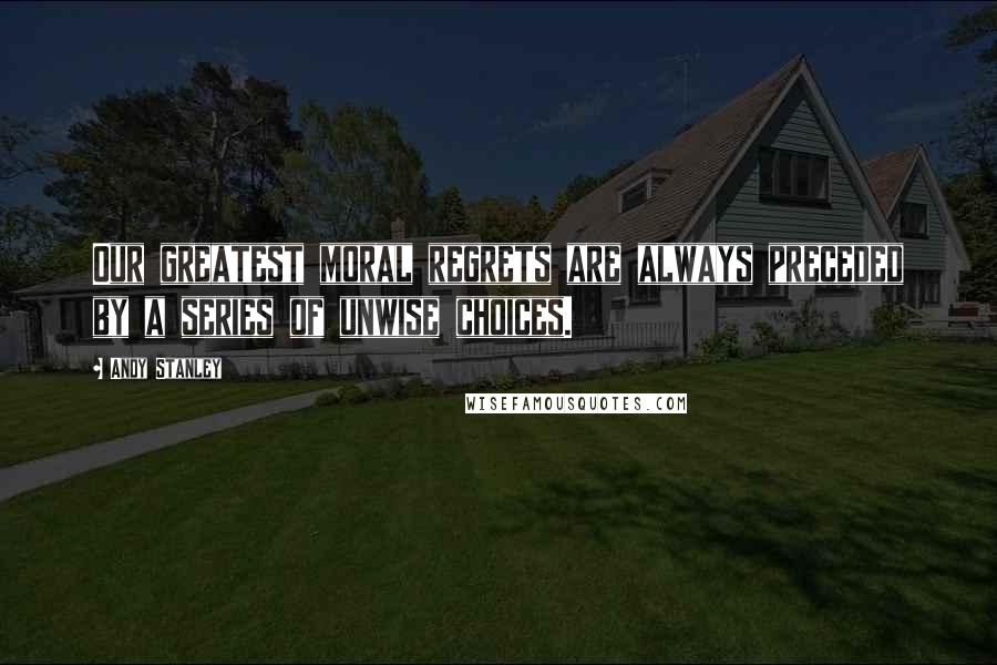 Andy Stanley Quotes: Our greatest moral regrets are always preceded by a series of unwise choices.