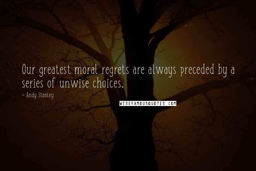 Andy Stanley Quotes: Our greatest moral regrets are always preceded by a series of unwise choices.