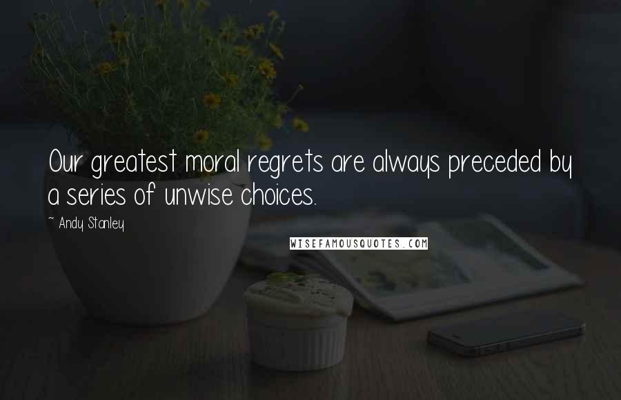 Andy Stanley Quotes: Our greatest moral regrets are always preceded by a series of unwise choices.