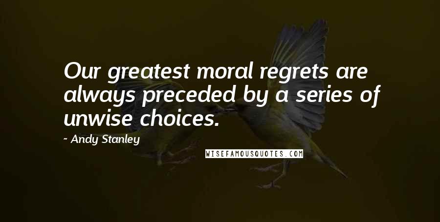 Andy Stanley Quotes: Our greatest moral regrets are always preceded by a series of unwise choices.