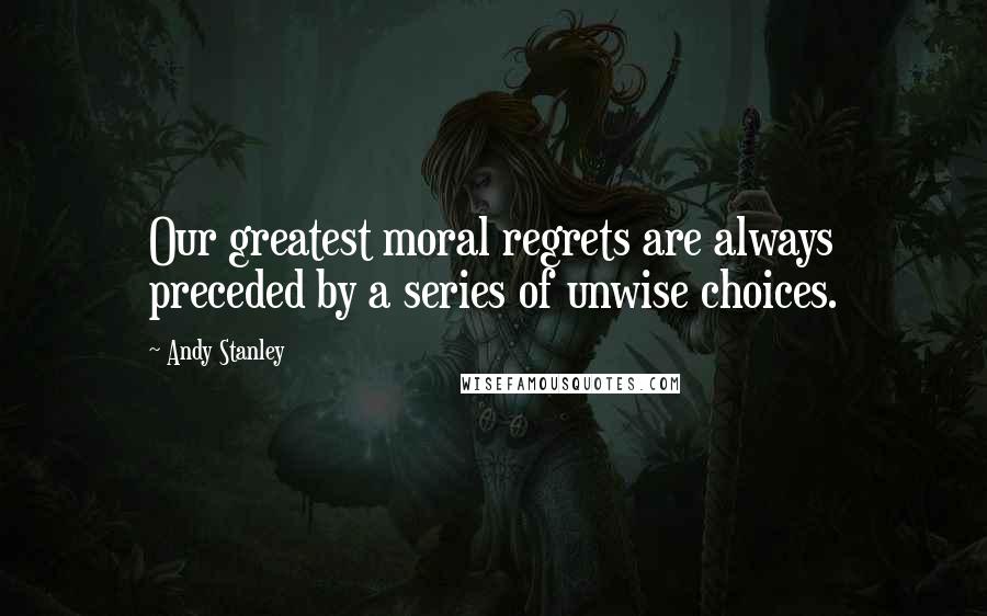 Andy Stanley Quotes: Our greatest moral regrets are always preceded by a series of unwise choices.