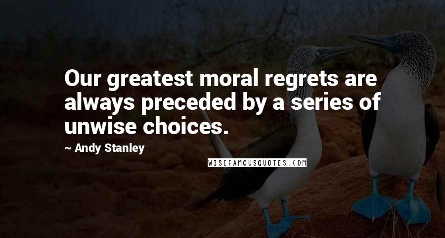 Andy Stanley Quotes: Our greatest moral regrets are always preceded by a series of unwise choices.