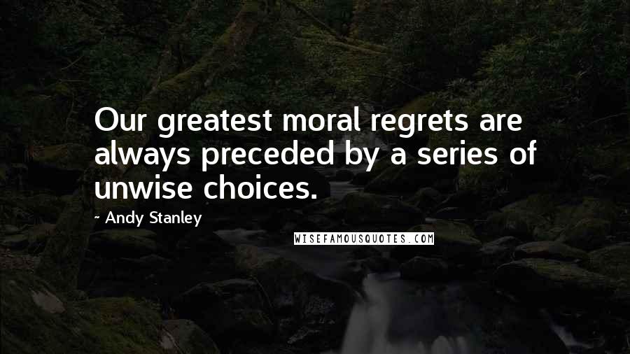 Andy Stanley Quotes: Our greatest moral regrets are always preceded by a series of unwise choices.