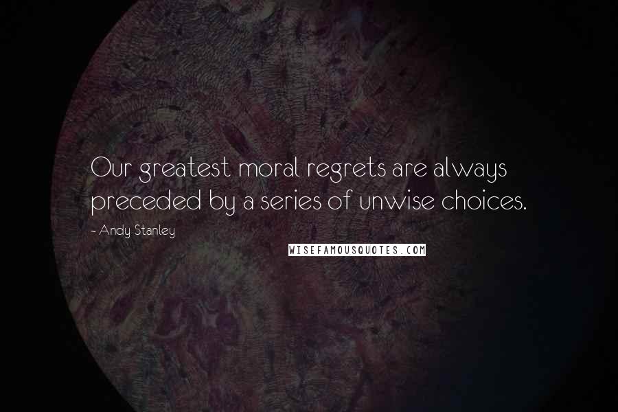 Andy Stanley Quotes: Our greatest moral regrets are always preceded by a series of unwise choices.