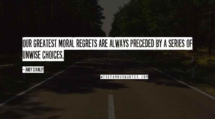 Andy Stanley Quotes: Our greatest moral regrets are always preceded by a series of unwise choices.