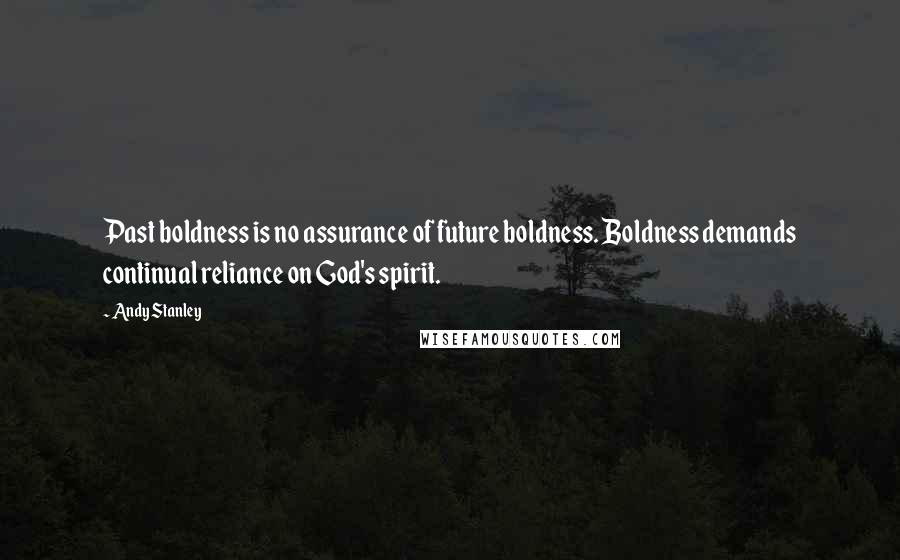 Andy Stanley Quotes: Past boldness is no assurance of future boldness. Boldness demands continual reliance on God's spirit.