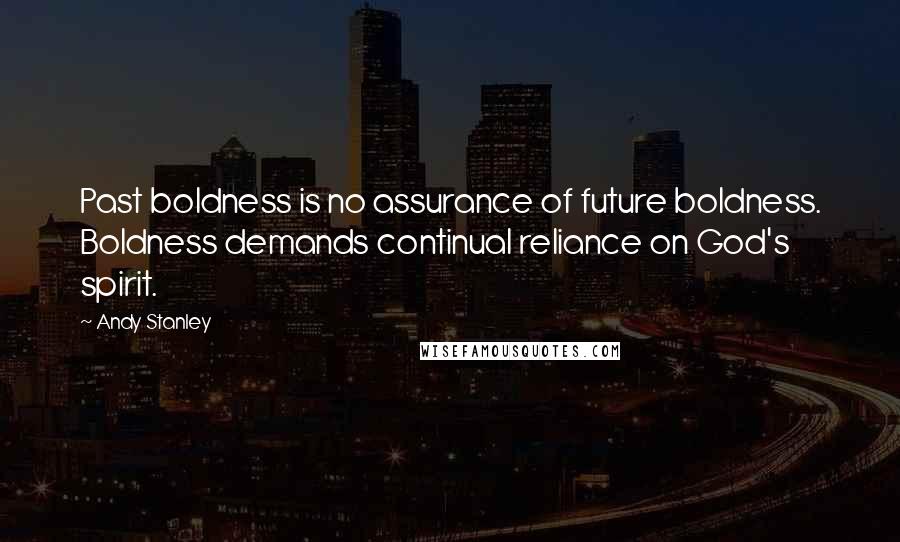 Andy Stanley Quotes: Past boldness is no assurance of future boldness. Boldness demands continual reliance on God's spirit.