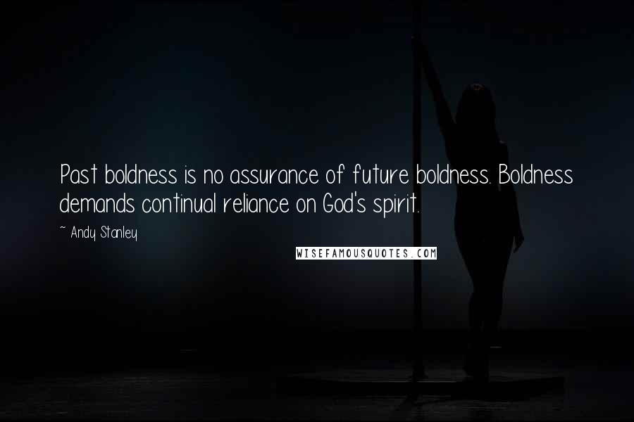 Andy Stanley Quotes: Past boldness is no assurance of future boldness. Boldness demands continual reliance on God's spirit.