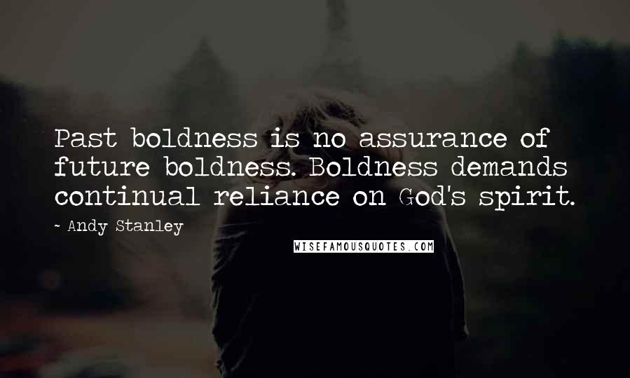 Andy Stanley Quotes: Past boldness is no assurance of future boldness. Boldness demands continual reliance on God's spirit.