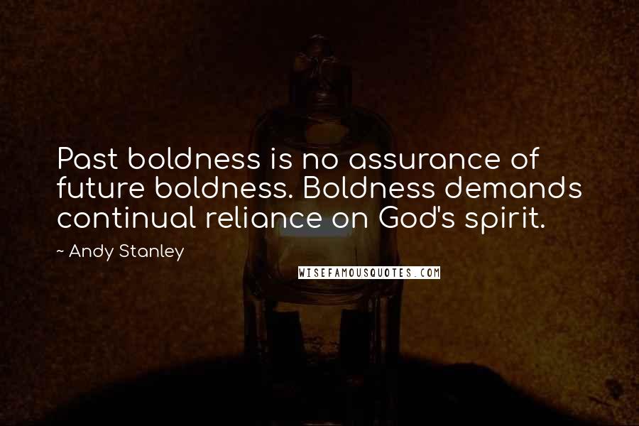 Andy Stanley Quotes: Past boldness is no assurance of future boldness. Boldness demands continual reliance on God's spirit.