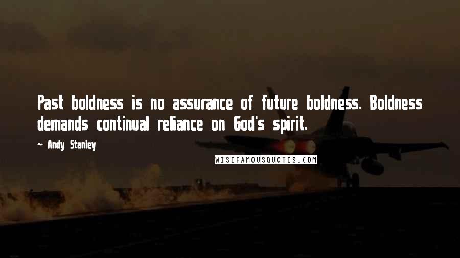 Andy Stanley Quotes: Past boldness is no assurance of future boldness. Boldness demands continual reliance on God's spirit.