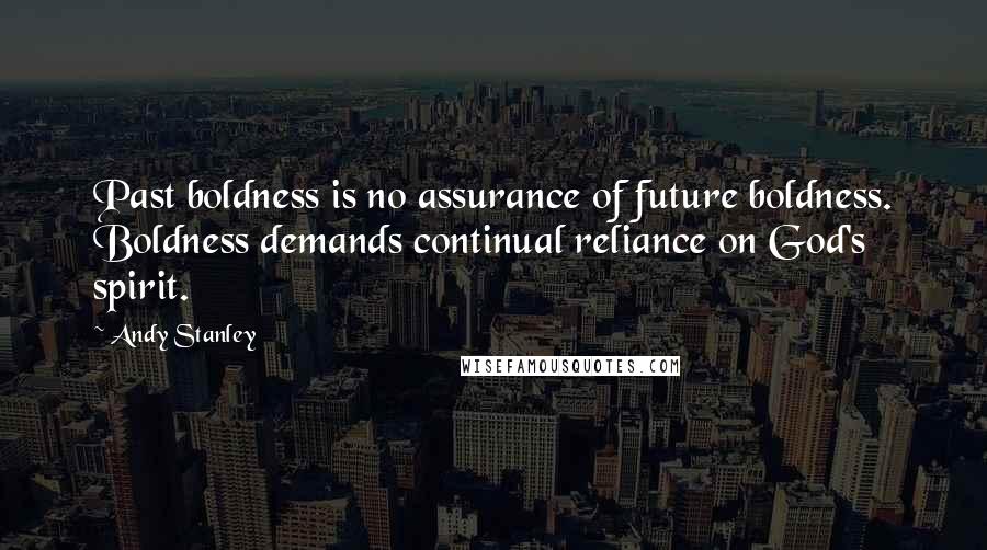 Andy Stanley Quotes: Past boldness is no assurance of future boldness. Boldness demands continual reliance on God's spirit.