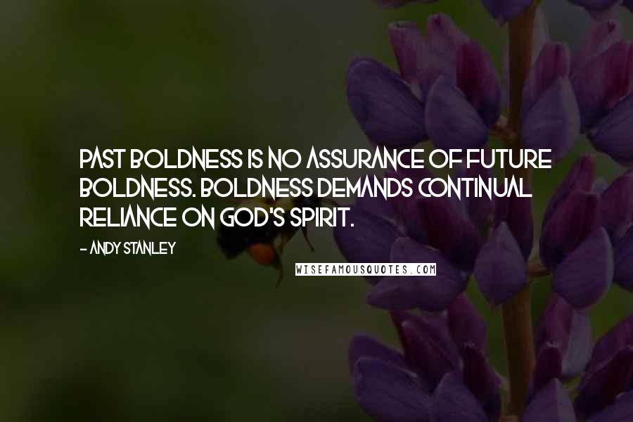 Andy Stanley Quotes: Past boldness is no assurance of future boldness. Boldness demands continual reliance on God's spirit.