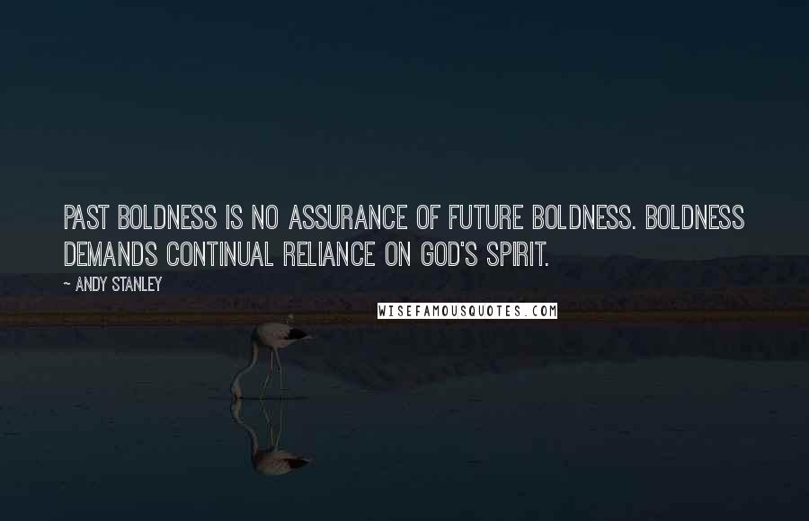 Andy Stanley Quotes: Past boldness is no assurance of future boldness. Boldness demands continual reliance on God's spirit.