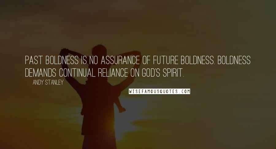 Andy Stanley Quotes: Past boldness is no assurance of future boldness. Boldness demands continual reliance on God's spirit.