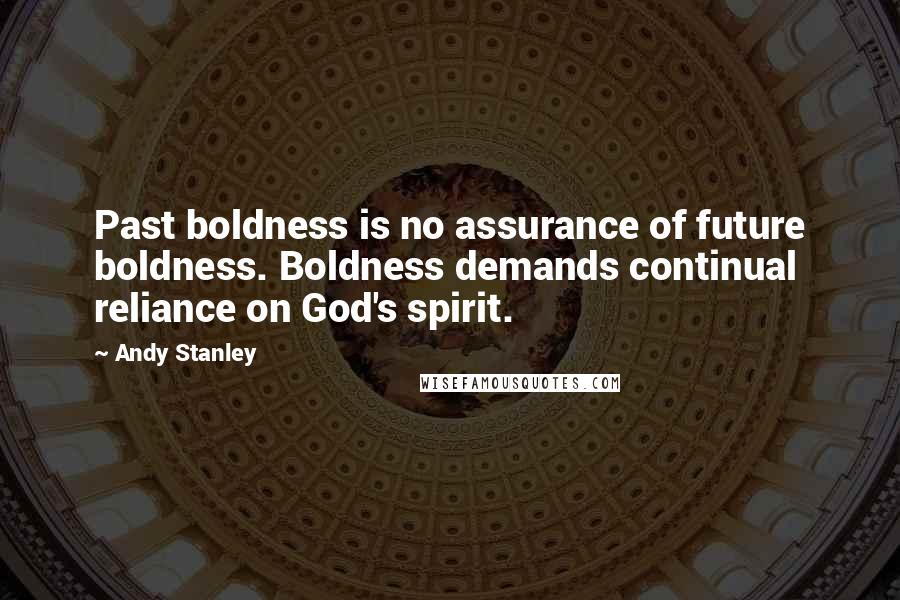 Andy Stanley Quotes: Past boldness is no assurance of future boldness. Boldness demands continual reliance on God's spirit.