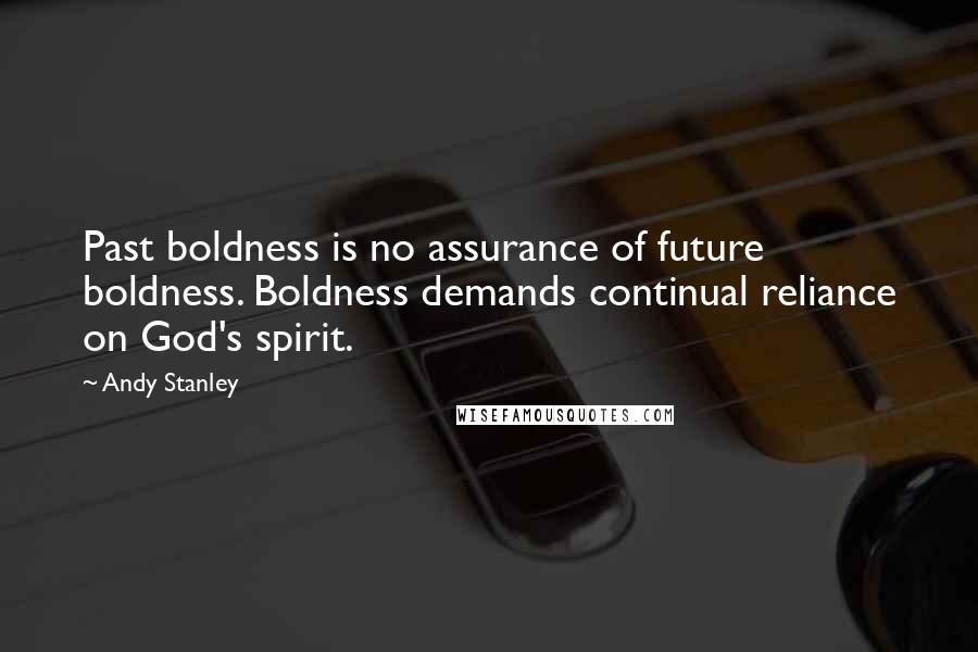 Andy Stanley Quotes: Past boldness is no assurance of future boldness. Boldness demands continual reliance on God's spirit.