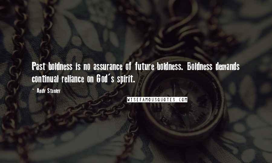 Andy Stanley Quotes: Past boldness is no assurance of future boldness. Boldness demands continual reliance on God's spirit.