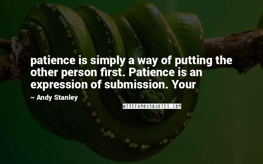 Andy Stanley Quotes: patience is simply a way of putting the other person first. Patience is an expression of submission. Your