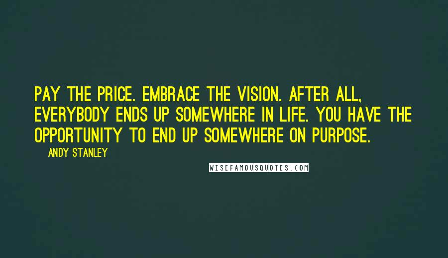 Andy Stanley Quotes: Pay the price. Embrace the vision. After all, everybody ends up somewhere in life. You have the opportunity to end up somewhere on purpose.