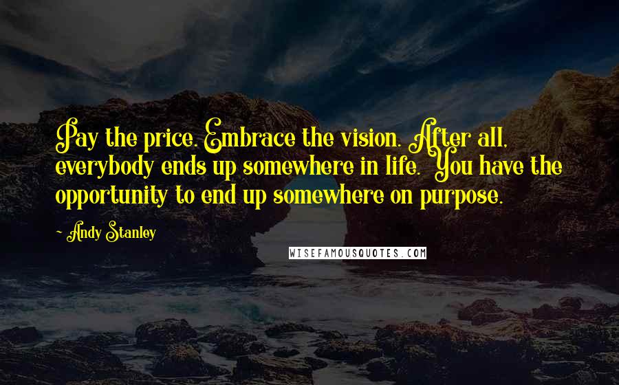 Andy Stanley Quotes: Pay the price. Embrace the vision. After all, everybody ends up somewhere in life. You have the opportunity to end up somewhere on purpose.