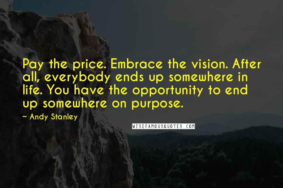 Andy Stanley Quotes: Pay the price. Embrace the vision. After all, everybody ends up somewhere in life. You have the opportunity to end up somewhere on purpose.