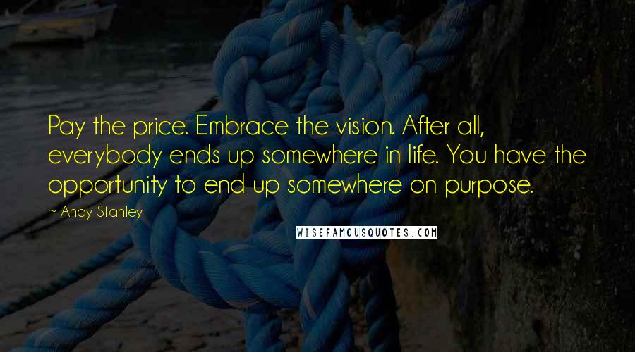 Andy Stanley Quotes: Pay the price. Embrace the vision. After all, everybody ends up somewhere in life. You have the opportunity to end up somewhere on purpose.