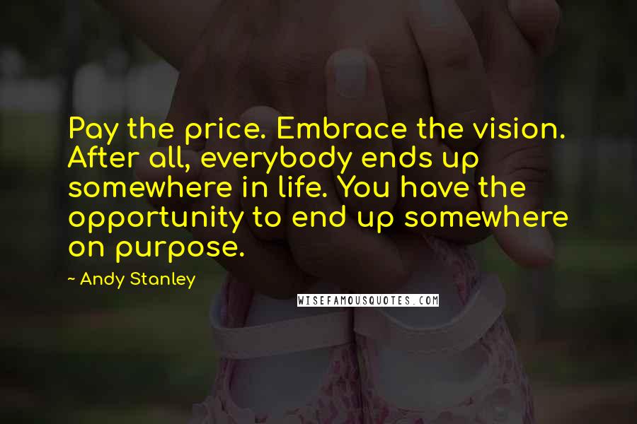 Andy Stanley Quotes: Pay the price. Embrace the vision. After all, everybody ends up somewhere in life. You have the opportunity to end up somewhere on purpose.