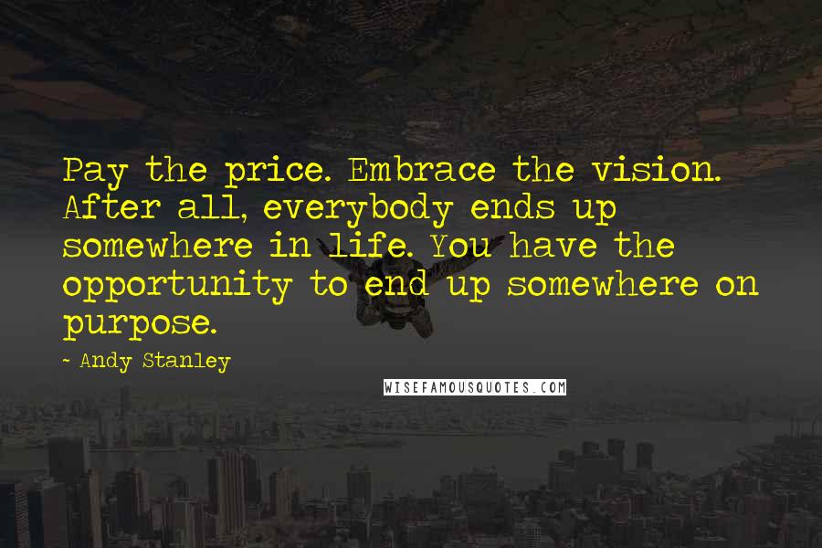 Andy Stanley Quotes: Pay the price. Embrace the vision. After all, everybody ends up somewhere in life. You have the opportunity to end up somewhere on purpose.