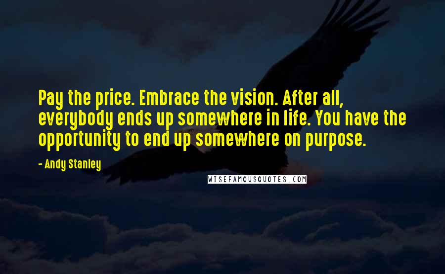 Andy Stanley Quotes: Pay the price. Embrace the vision. After all, everybody ends up somewhere in life. You have the opportunity to end up somewhere on purpose.