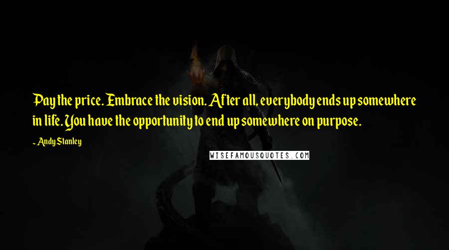 Andy Stanley Quotes: Pay the price. Embrace the vision. After all, everybody ends up somewhere in life. You have the opportunity to end up somewhere on purpose.