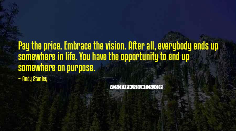 Andy Stanley Quotes: Pay the price. Embrace the vision. After all, everybody ends up somewhere in life. You have the opportunity to end up somewhere on purpose.