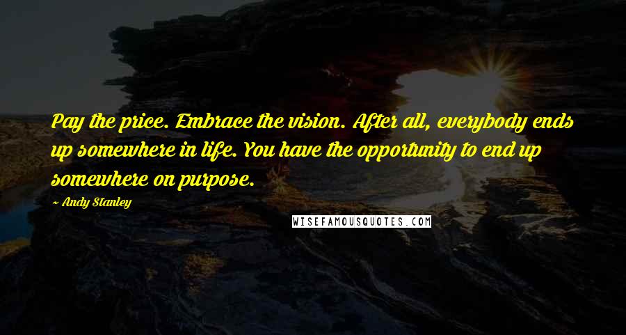 Andy Stanley Quotes: Pay the price. Embrace the vision. After all, everybody ends up somewhere in life. You have the opportunity to end up somewhere on purpose.