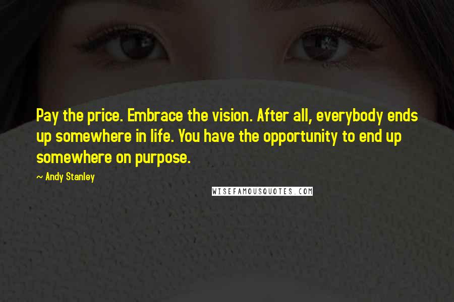 Andy Stanley Quotes: Pay the price. Embrace the vision. After all, everybody ends up somewhere in life. You have the opportunity to end up somewhere on purpose.