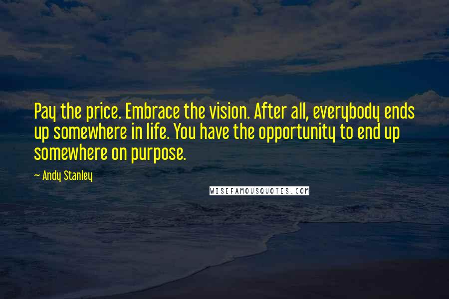 Andy Stanley Quotes: Pay the price. Embrace the vision. After all, everybody ends up somewhere in life. You have the opportunity to end up somewhere on purpose.