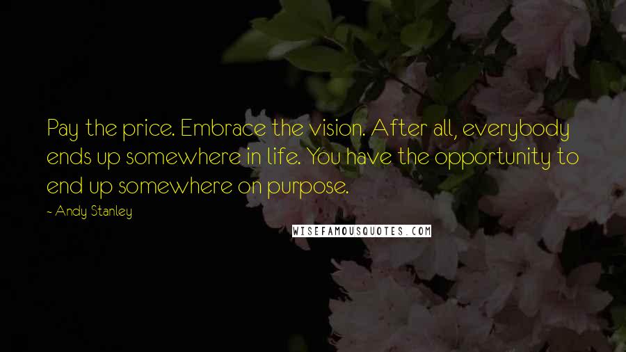 Andy Stanley Quotes: Pay the price. Embrace the vision. After all, everybody ends up somewhere in life. You have the opportunity to end up somewhere on purpose.