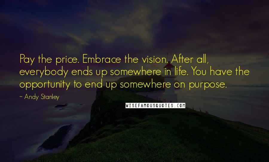 Andy Stanley Quotes: Pay the price. Embrace the vision. After all, everybody ends up somewhere in life. You have the opportunity to end up somewhere on purpose.