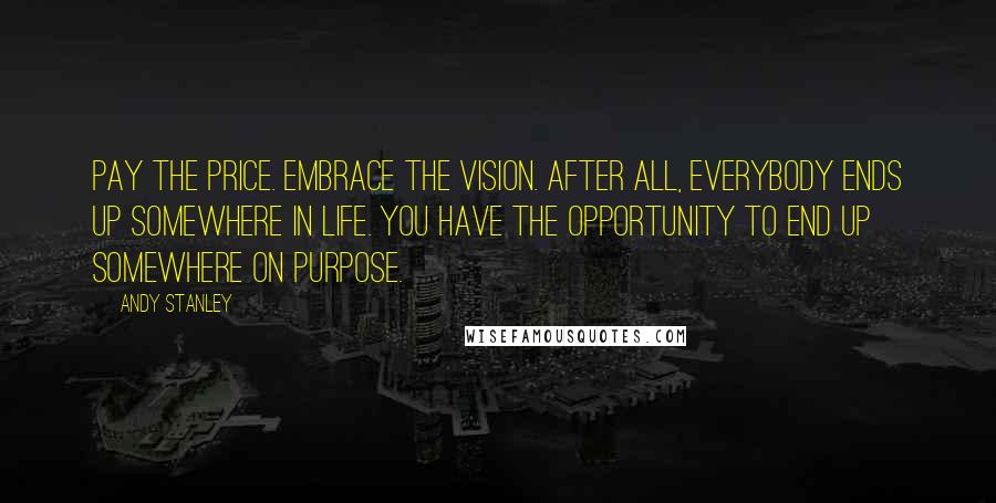 Andy Stanley Quotes: Pay the price. Embrace the vision. After all, everybody ends up somewhere in life. You have the opportunity to end up somewhere on purpose.