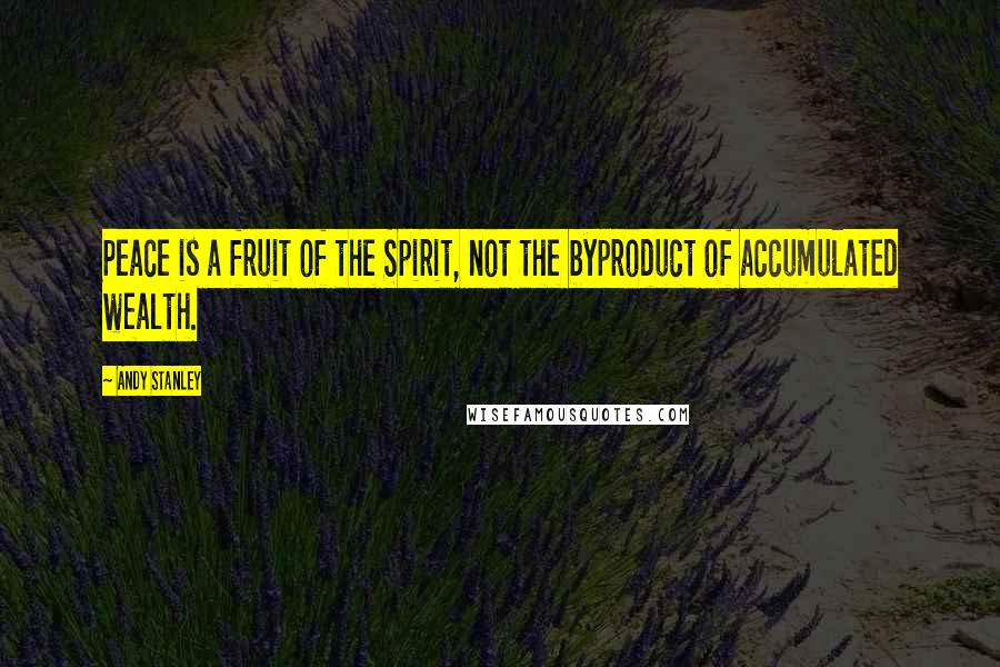 Andy Stanley Quotes: Peace is a fruit of the Spirit, not the byproduct of accumulated wealth.
