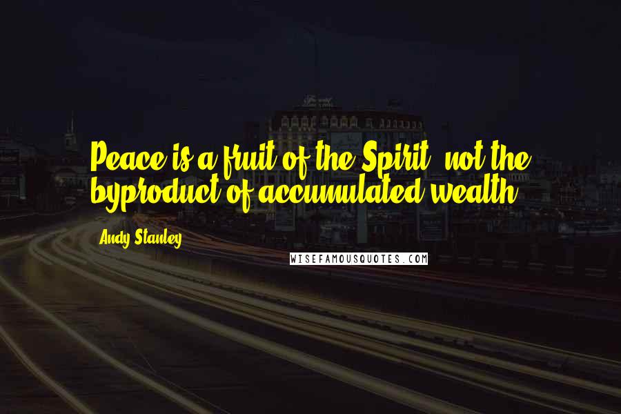 Andy Stanley Quotes: Peace is a fruit of the Spirit, not the byproduct of accumulated wealth.