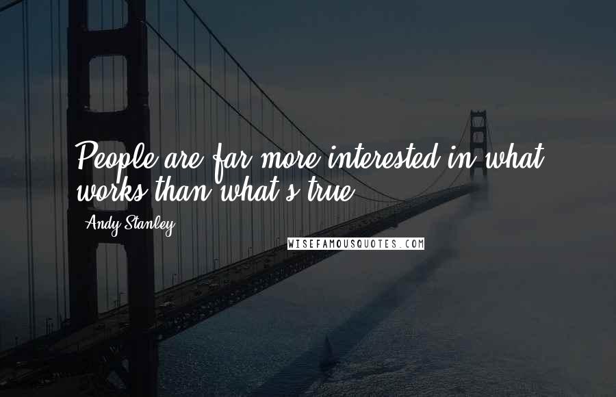 Andy Stanley Quotes: People are far more interested in what works than what's true.