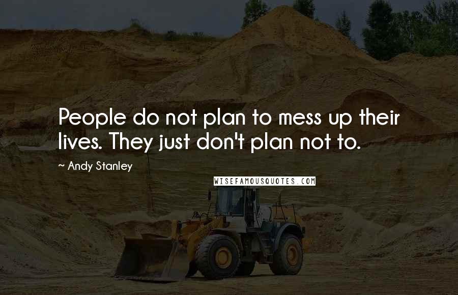 Andy Stanley Quotes: People do not plan to mess up their lives. They just don't plan not to.