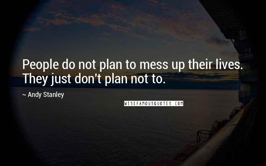 Andy Stanley Quotes: People do not plan to mess up their lives. They just don't plan not to.