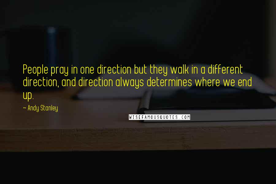 Andy Stanley Quotes: People pray in one direction but they walk in a different direction, and direction always determines where we end up.