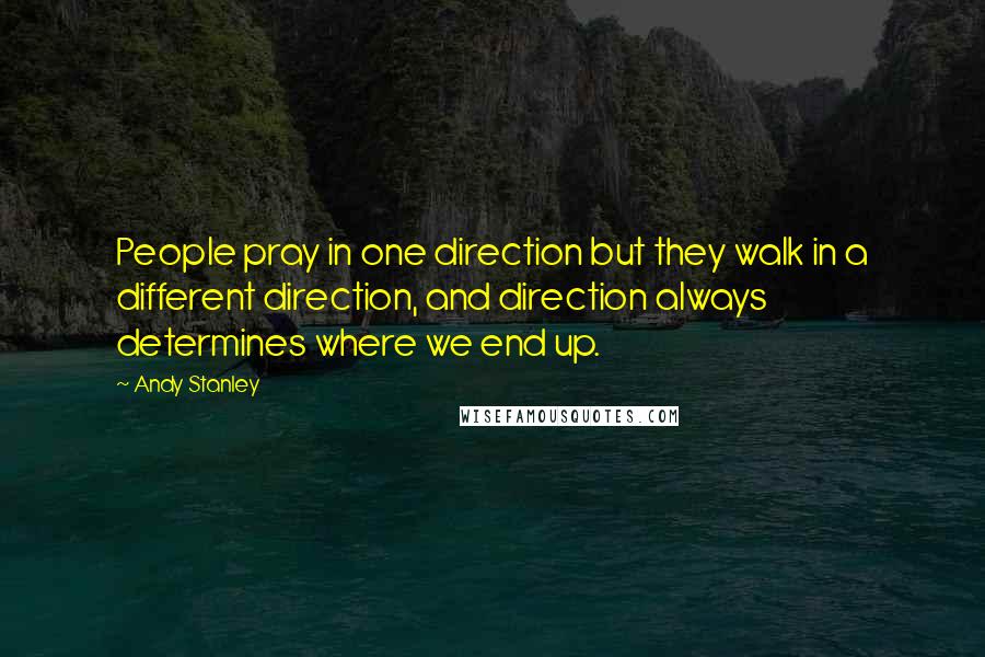 Andy Stanley Quotes: People pray in one direction but they walk in a different direction, and direction always determines where we end up.